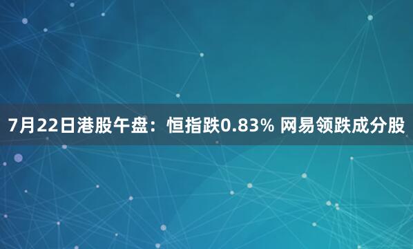 7月22日港股午盘：恒指跌0.83% 网易领跌成分股