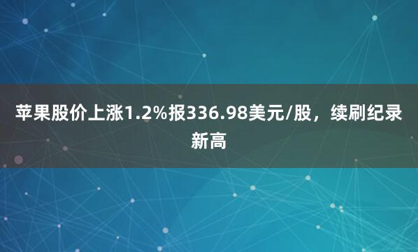 苹果股价上涨1.2%报336.98美元/股，续刷纪录新高