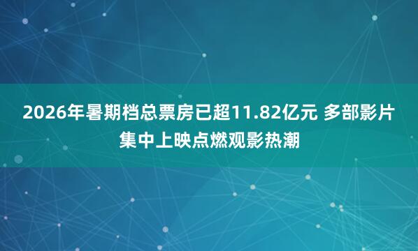 2026年暑期档总票房已超11.82亿元 多部影片集中上映点燃观影热潮