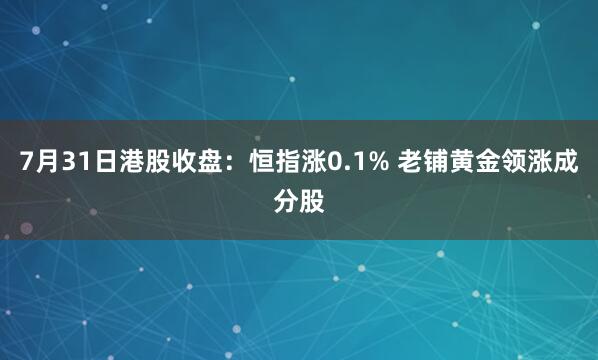 7月31日港股收盘：恒指涨0.1% 老铺黄金领涨成分股