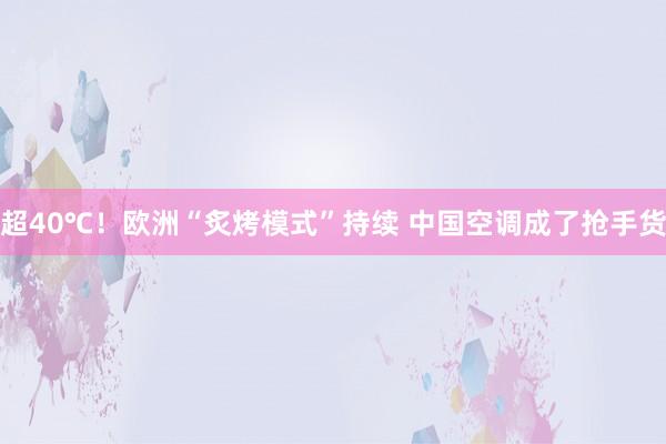 超40℃！欧洲“炙烤模式”持续 中国空调成了抢手货