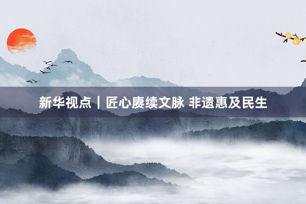 新华视点｜匠心赓续文脉 非遗惠及民生