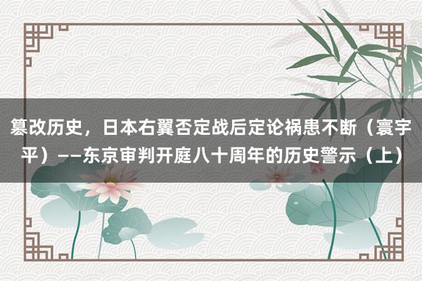篡改历史，日本右翼否定战后定论祸患不断（寰宇平）——东京审判开庭八十周年的历史警示（上）