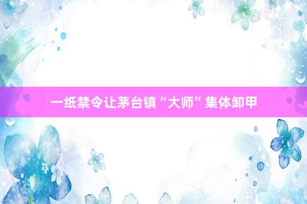 一纸禁令让茅台镇“大师”集体卸甲