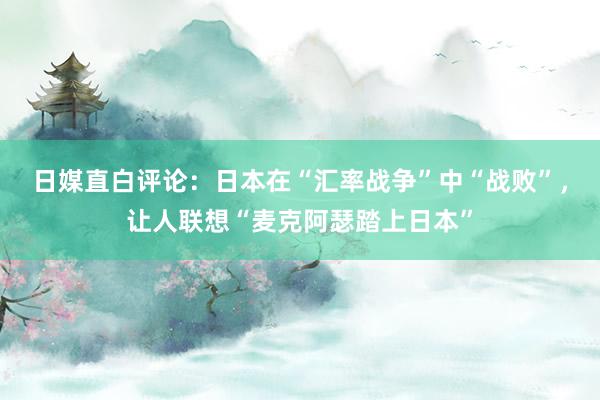 日媒直白评论：日本在“汇率战争”中“战败”，让人联想“麦克阿瑟踏上日本”