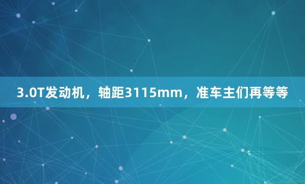 3.0T发动机，轴距3115mm，准车主们再等等