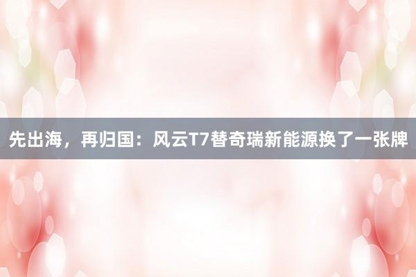 先出海，再归国：风云T7替奇瑞新能源换了一张牌
