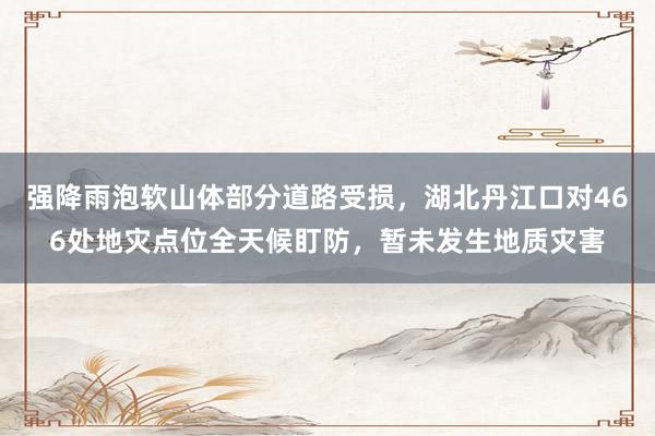 强降雨泡软山体部分道路受损，湖北丹江口对466处地灾点位全天候盯防，暂未发生地质灾害