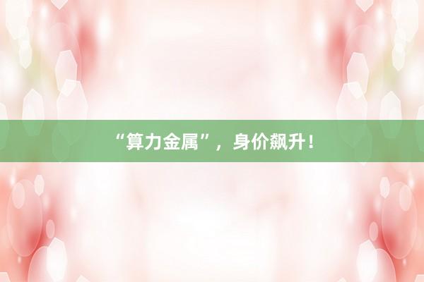 “算力金属”，身价飙升！