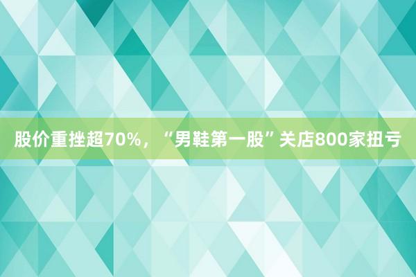 股价重挫超70%，“男鞋第一股”关店800家扭亏
