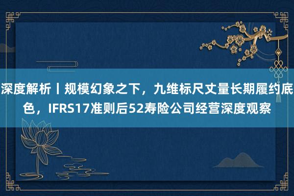 深度解析丨规模幻象之下，九维标尺丈量长期履约底色，IFRS17准则后52寿险公司经营深度观察