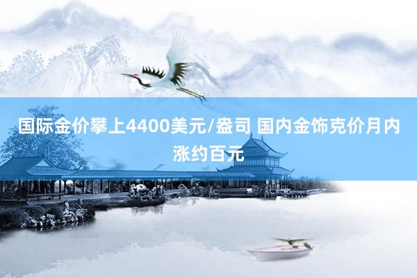国际金价攀上4400美元/盎司 国内金饰克价月内涨约百元