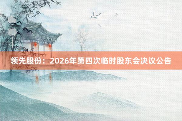 领先股份：2026年第四次临时股东会决议公告