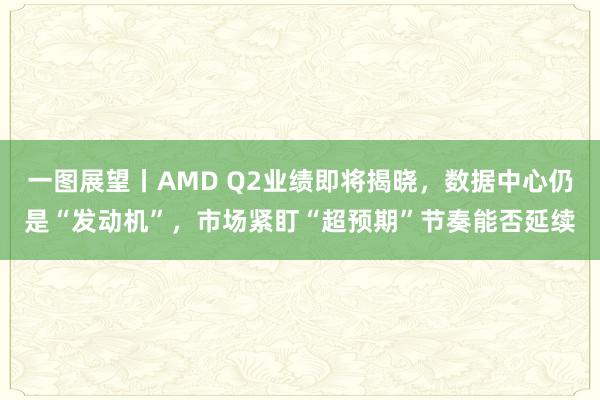 一图展望丨AMD Q2业绩即将揭晓，数据中心仍是“发动机”，市场紧盯“超预期”节奏能否延续