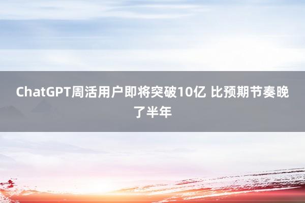 ChatGPT周活用户即将突破10亿 比预期节奏晚了半年