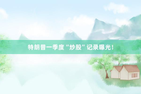 特朗普一季度“炒股”记录曝光！