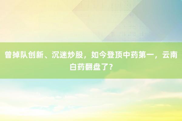 曾掉队创新、沉迷炒股，如今登顶中药第一，云南白药翻盘了？