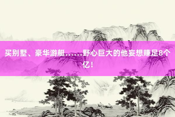 买别墅、豪华游艇……野心巨大的他妄想赚足8个亿！