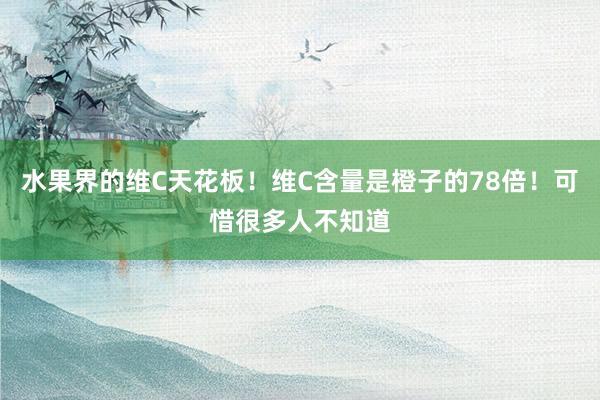 水果界的维C天花板！维C含量是橙子的78倍！可惜很多人不知道