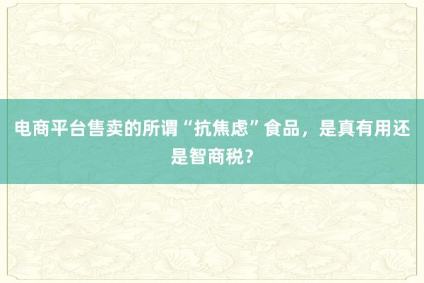 电商平台售卖的所谓“抗焦虑”食品，是真有用还是智商税？