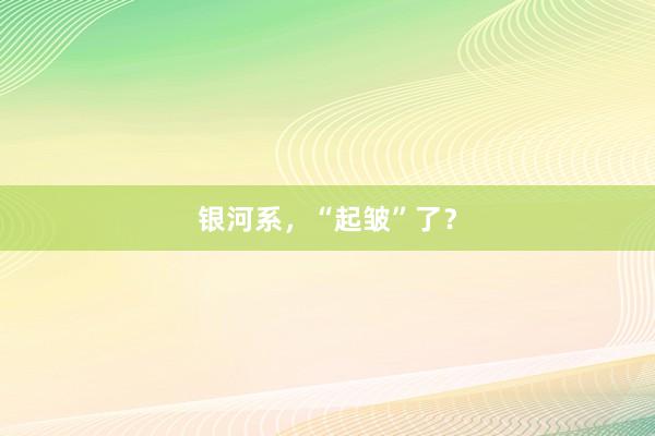 银河系，“起皱”了？