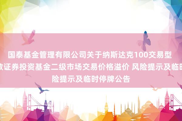 国泰基金管理有限公司关于纳斯达克100交易型 开放式指数证券投资基金二级市场交易价格溢价 风险提示及临时停牌公告