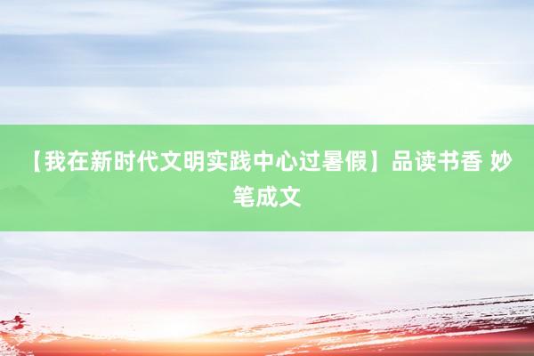 【我在新时代文明实践中心过暑假】品读书香 妙笔成文
