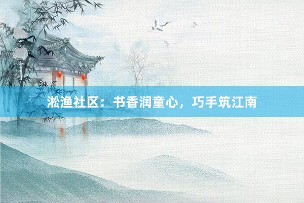 淞渔社区：书香润童心，巧手筑江南