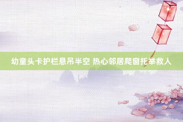 幼童头卡护栏悬吊半空 热心邻居爬窗托举救人