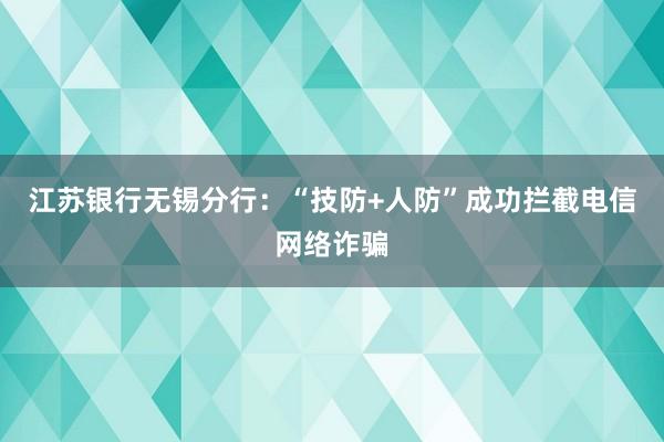 江苏银行无锡分行：“技防+人防”成功拦截电信网络诈骗
