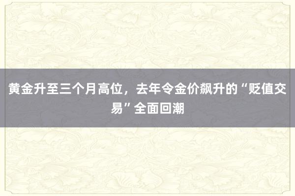黄金升至三个月高位，去年令金价飙升的“贬值交易”全面回潮
