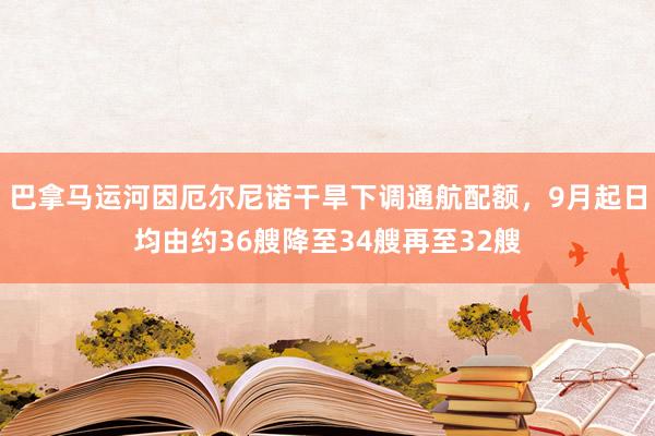 巴拿马运河因厄尔尼诺干旱下调通航配额，9月起日均由约36艘降至34艘再至32艘