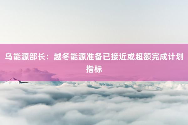 乌能源部长：越冬能源准备已接近或超额完成计划指标