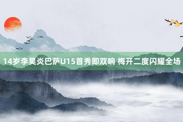 14岁李昊炎巴萨U15首秀即双响 梅开二度闪耀全场