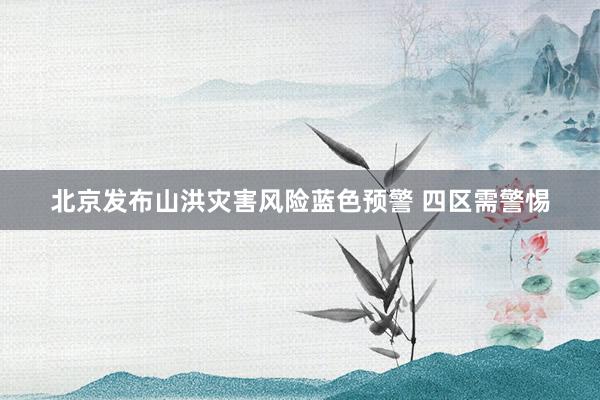 北京发布山洪灾害风险蓝色预警 四区需警惕