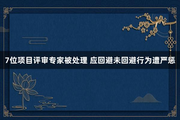7位项目评审专家被处理 应回避未回避行为遭严惩