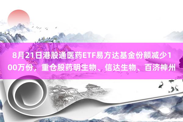 8月21日港股通医药ETF易方达基金份额减少100万份，重仓股药明生物、信达生物、百济神州