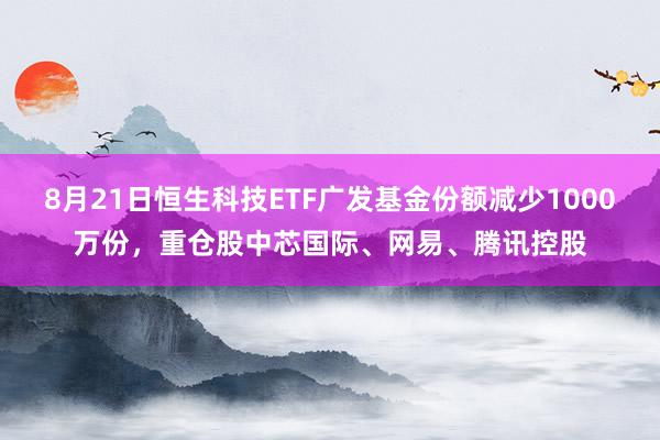 8月21日恒生科技ETF广发基金份额减少1000万份，重仓股中芯国际、网易、腾讯控股