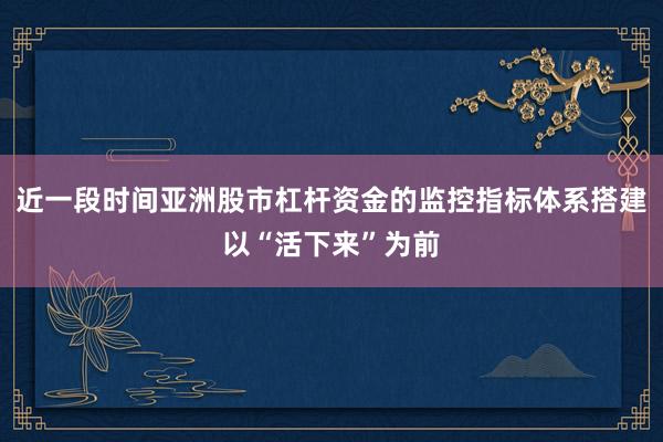 近一段时间亚洲股市杠杆资金的监控指标体系搭建以“活下来”为前