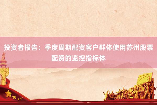 投资者报告：季度周期配资客户群体使用苏州股票配资的监控指标体