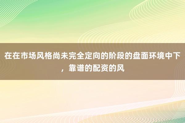 在在市场风格尚未完全定向的阶段的盘面环境中下，靠谱的配资的风