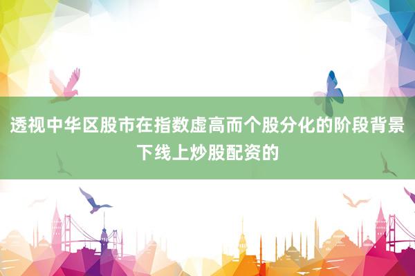 透视中华区股市在指数虚高而个股分化的阶段背景下线上炒股配资的
