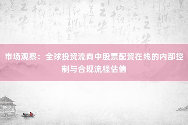 市场观察：全球投资流向中股票配资在线的内部控制与合规流程估值