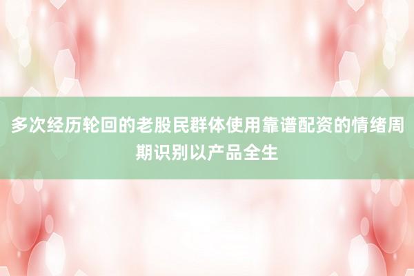 多次经历轮回的老股民群体使用靠谱配资的情绪周期识别以产品全生