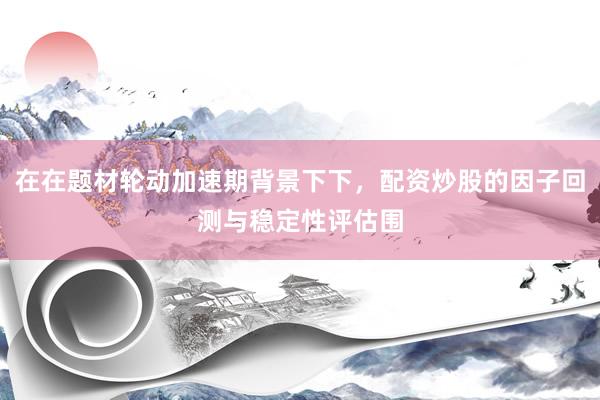 在在题材轮动加速期背景下下，配资炒股的因子回测与稳定性评估围
