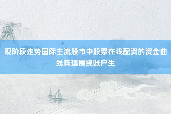 现阶段走势国际主流股市中股票在线配资的资金曲线管理围绕账户生