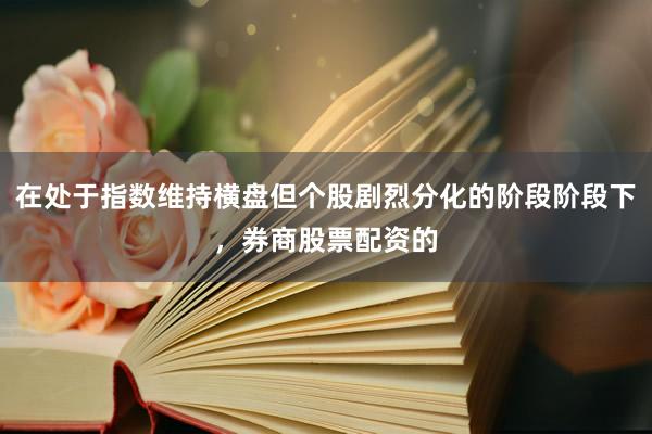 在处于指数维持横盘但个股剧烈分化的阶段阶段下，券商股票配资的