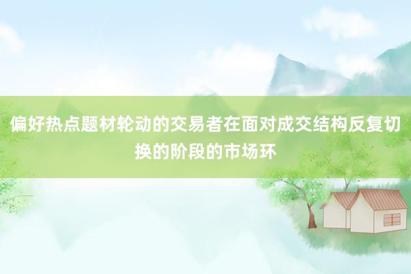 偏好热点题材轮动的交易者在面对成交结构反复切换的阶段的市场环