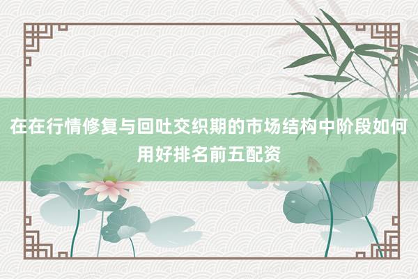 在在行情修复与回吐交织期的市场结构中阶段如何用好排名前五配资