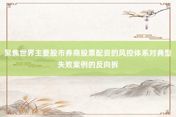 聚焦世界主要股市券商股票配资的风控体系对典型失败案例的反向拆
